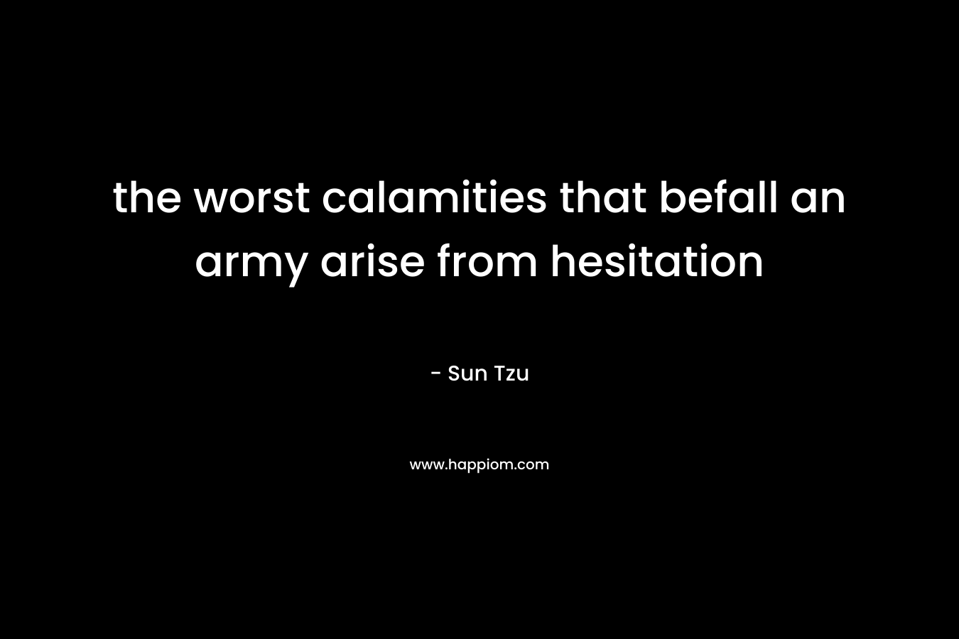 the worst calamities that befall an army arise from hesitation – Sun Tzu