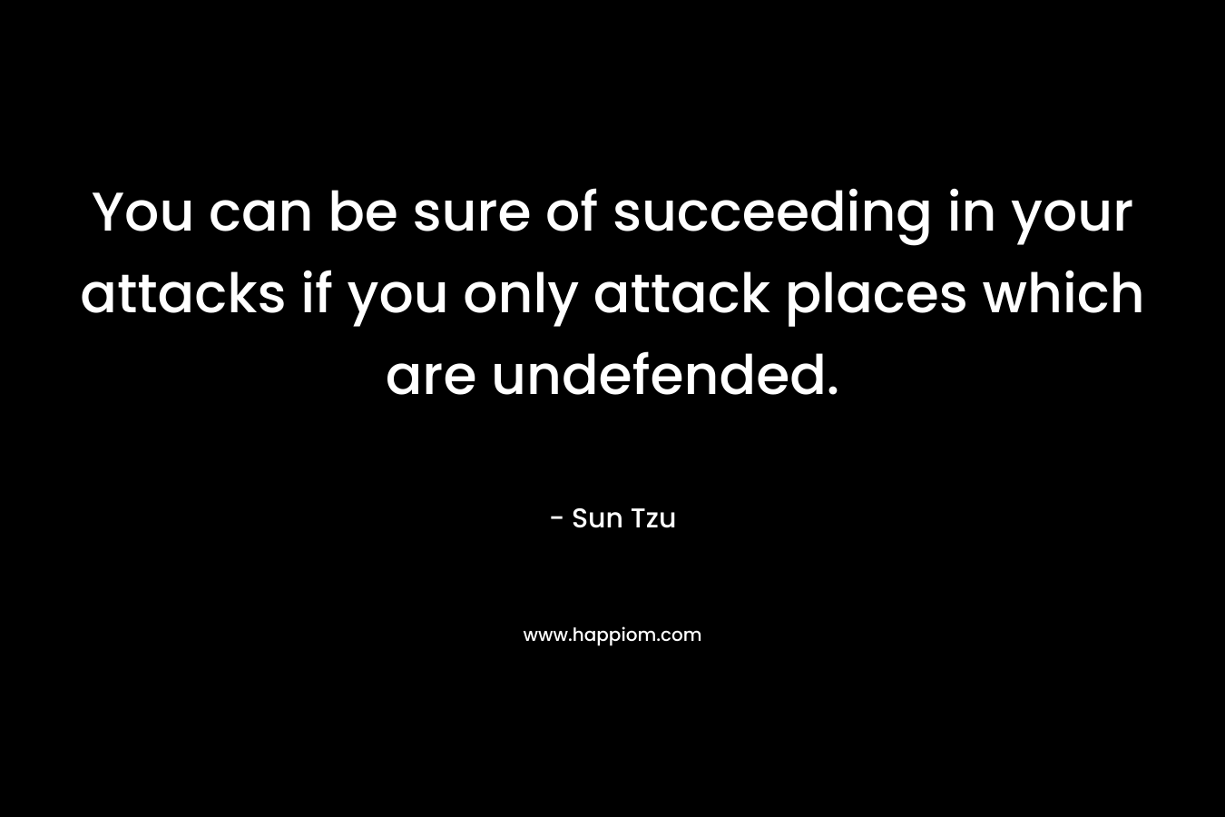You can be sure of succeeding in your attacks if you only attack places which are undefended. – Sun Tzu