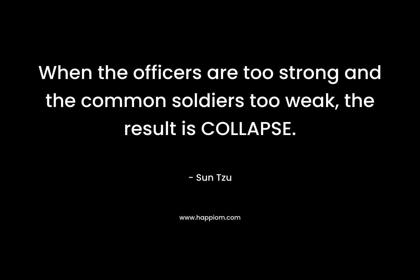 When the officers are too strong and the common soldiers too weak, the result is COLLAPSE. – Sun Tzu