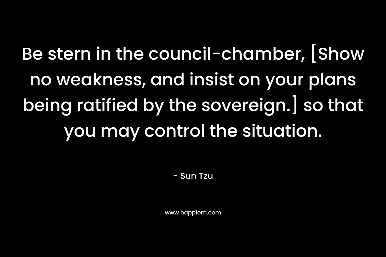 Be stern in the council-chamber, [Show no weakness, and insist on your plans being ratified by the sovereign.] so that you may control the situation.
