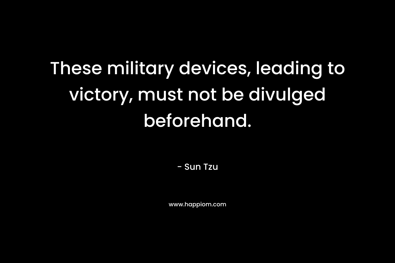 These military devices, leading to victory, must not be divulged beforehand. – Sun Tzu