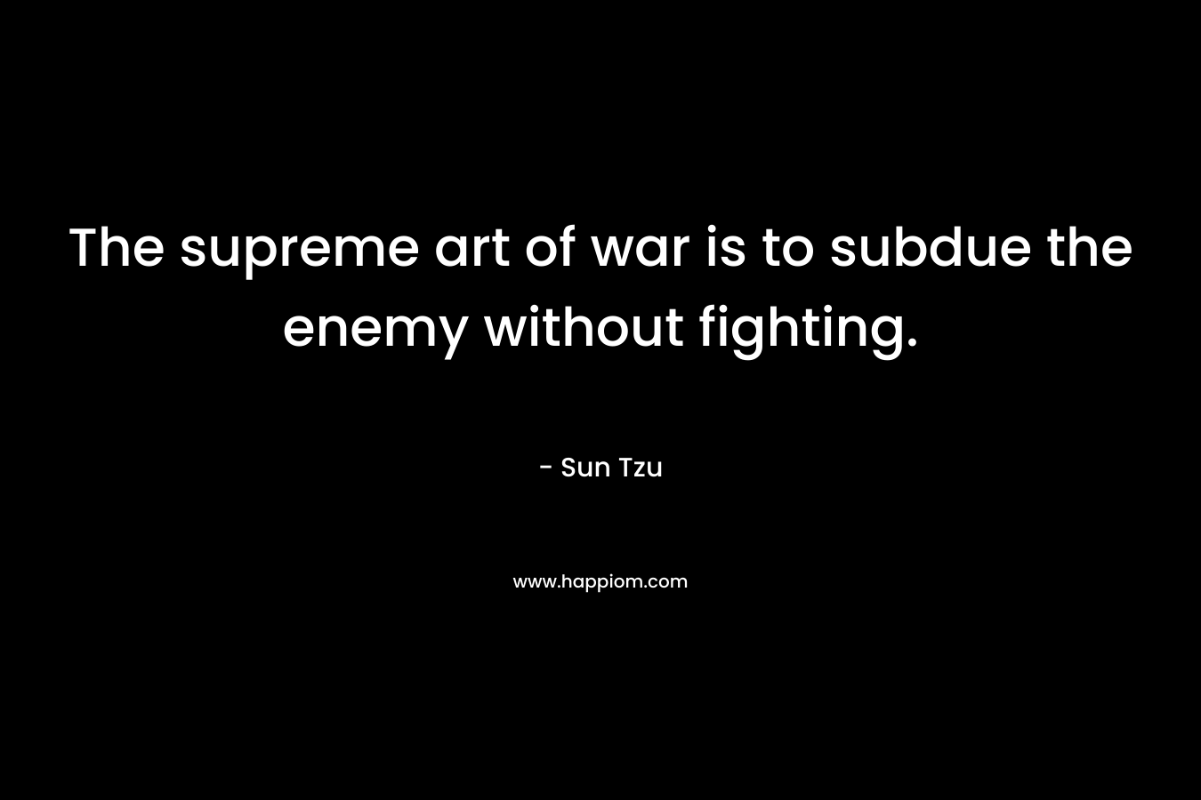The supreme art of war is to subdue the enemy without fighting. – Sun Tzu