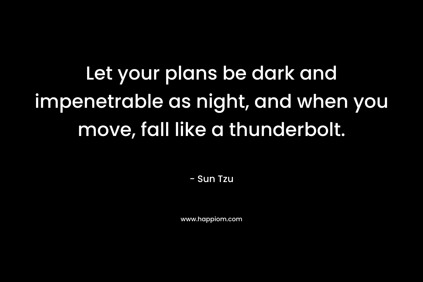 Let your plans be dark and impenetrable as night, and when you move, fall like a thunderbolt. – Sun Tzu