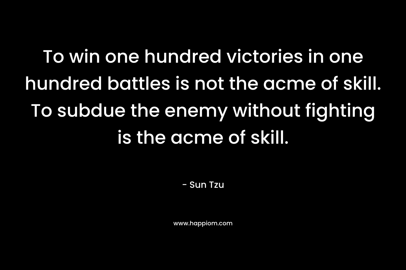 To win one hundred victories in one hundred battles is not the acme of skill. To subdue the enemy without fighting is the acme of skill. – Sun Tzu
