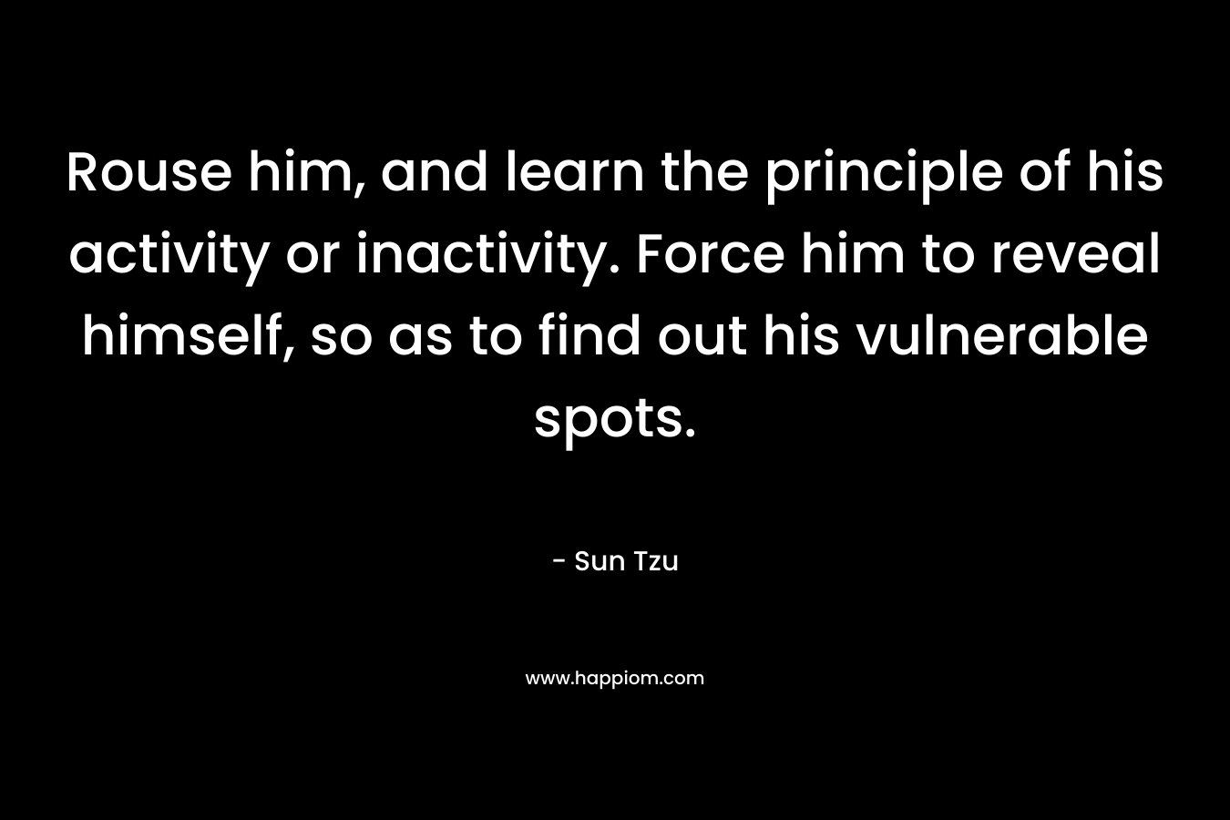 Rouse him, and learn the principle of his activity or inactivity. Force him to reveal himself, so as to find out his vulnerable spots.
