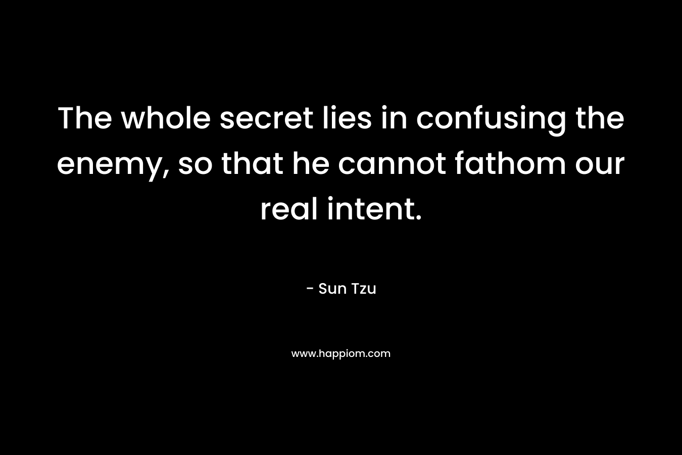 The whole secret lies in confusing the enemy, so that he cannot fathom our real intent. – Sun Tzu