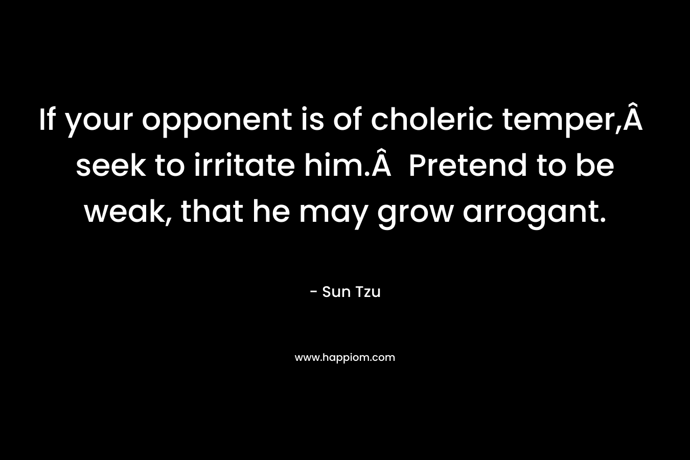 If your opponent is of choleric temper,Â  seek to irritate him.Â  Pretend to be weak, that he may grow arrogant.