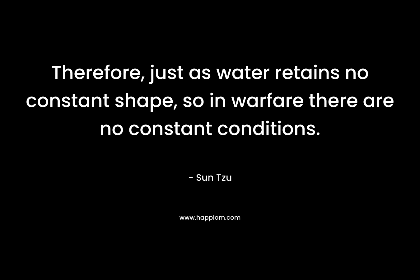 Therefore, just as water retains no constant shape, so in warfare there are no constant conditions.