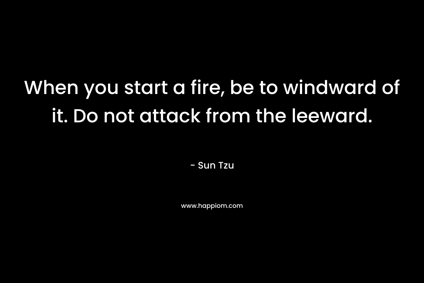 When you start a fire, be to windward of it. Do not attack from the leeward. – Sun Tzu