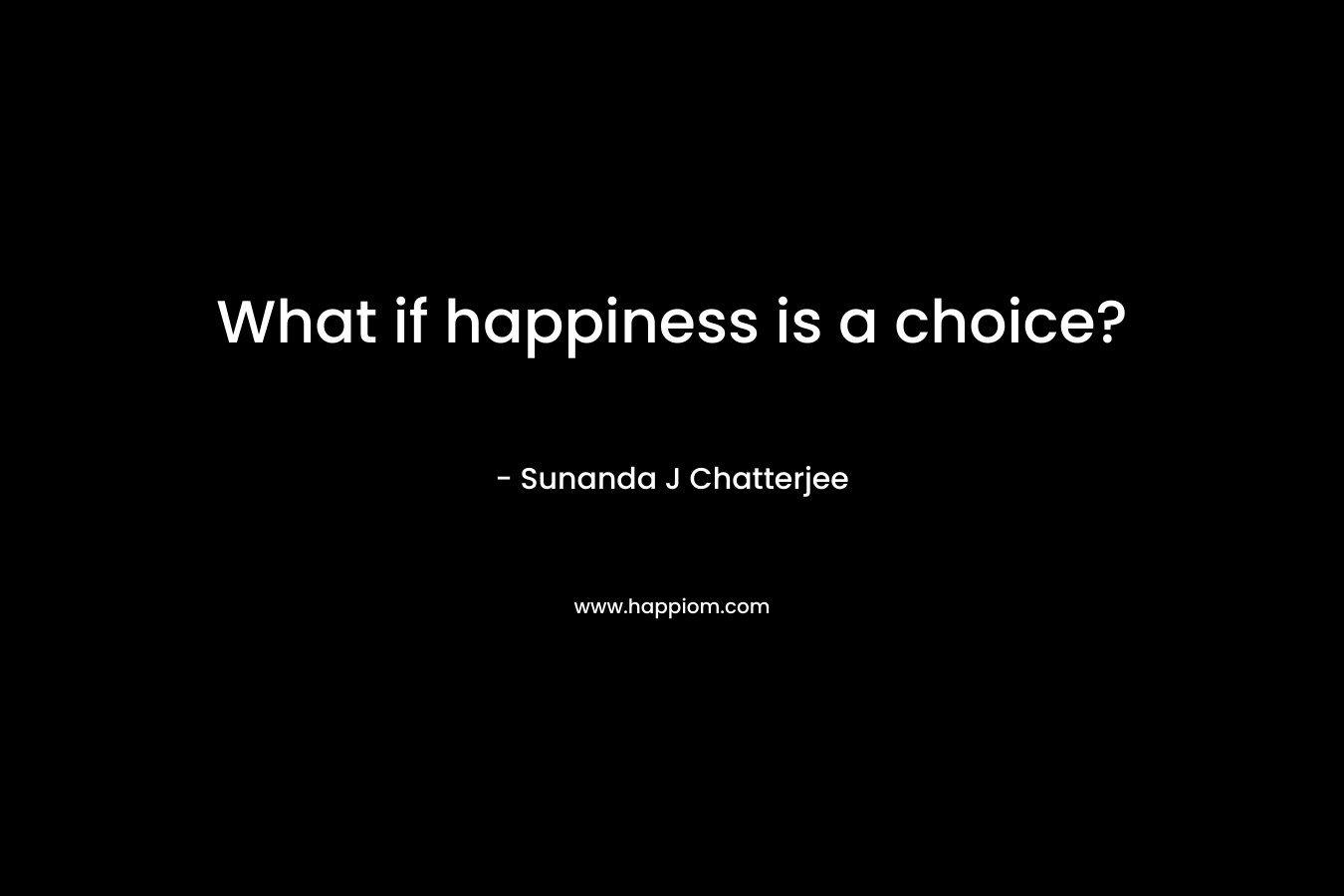 What if happiness is a choice? – Sunanda J Chatterjee