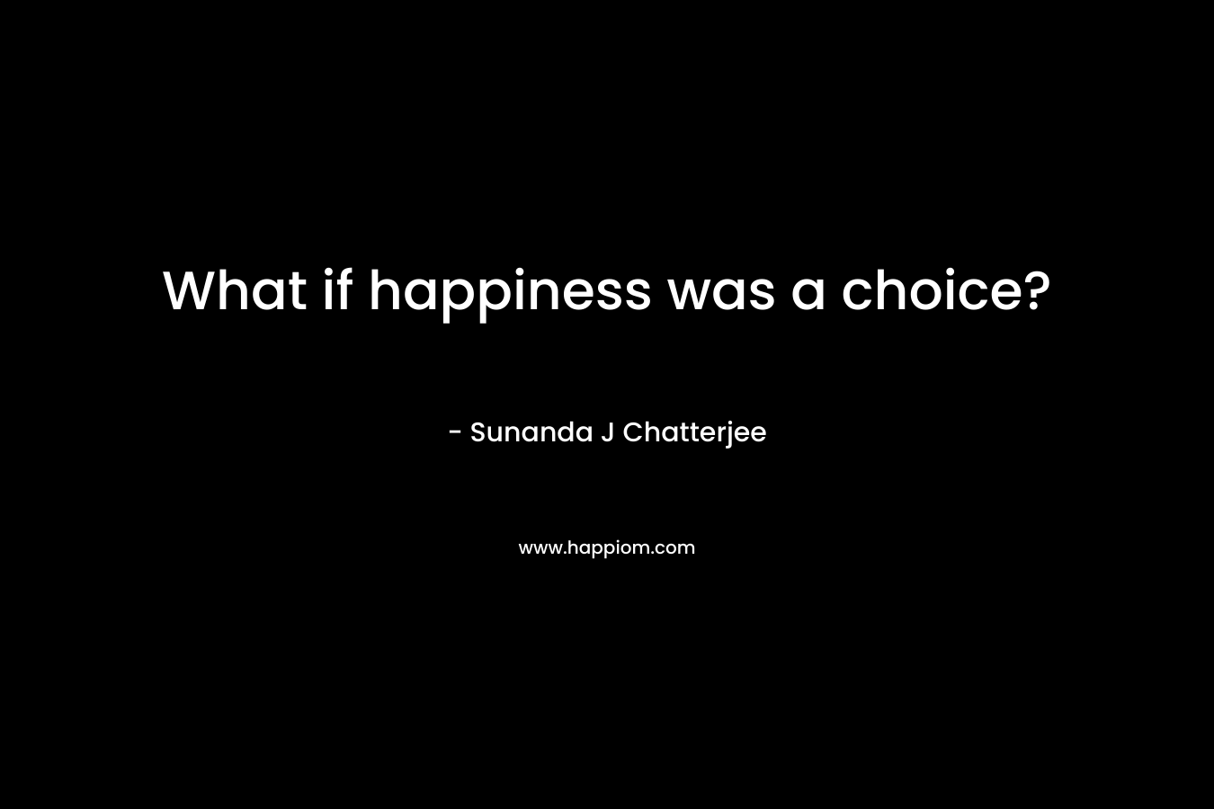 What if happiness was a choice? – Sunanda J Chatterjee