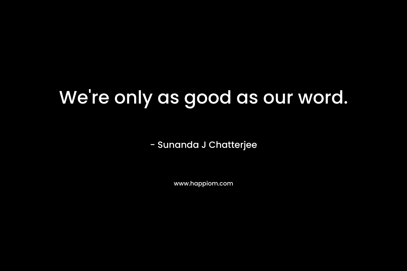 We’re only as good as our word. – Sunanda J Chatterjee