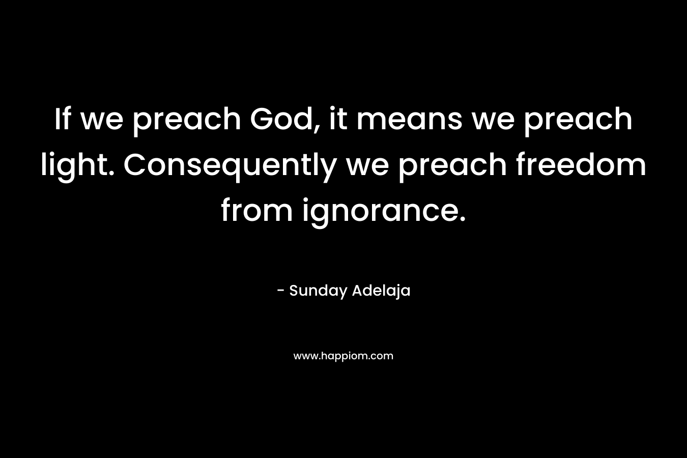 If we preach God, it means we preach light. Consequently we preach freedom from ignorance.