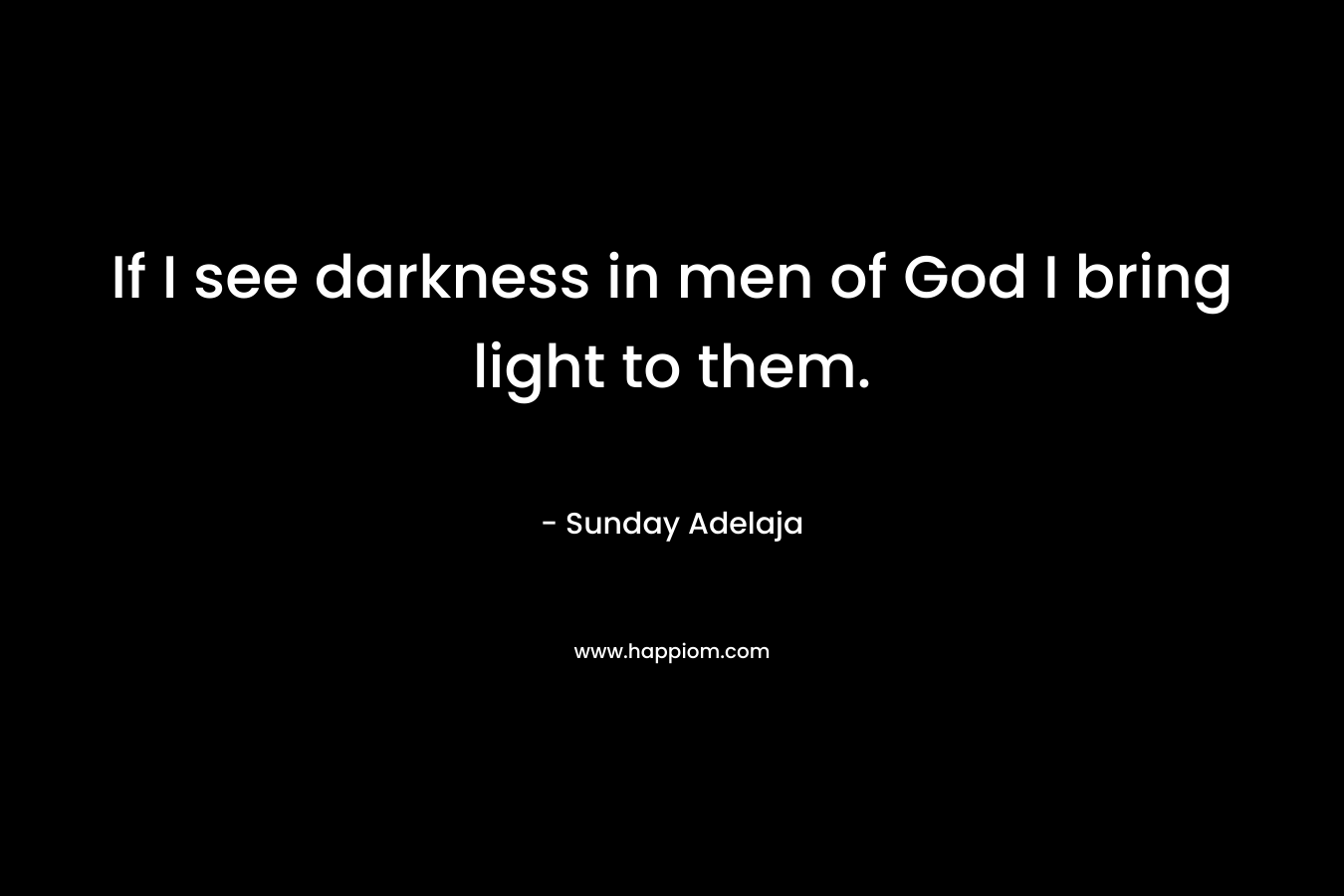 If I see darkness in men of God I bring light to them.