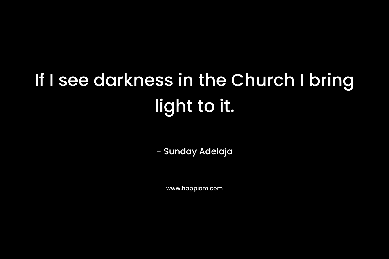 If I see darkness in the Church I bring light to it.