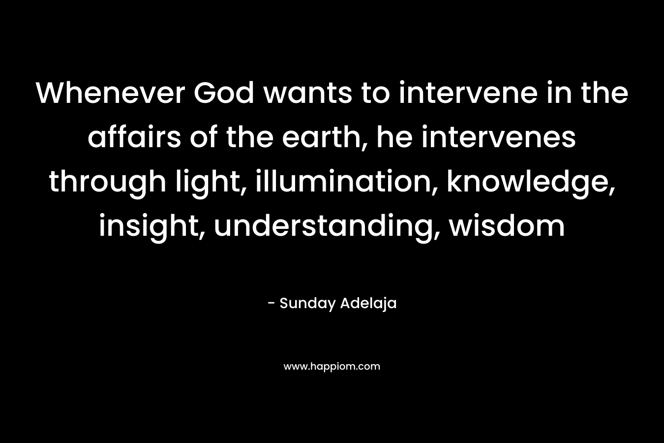 Whenever God wants to intervene in the affairs of the earth, he intervenes through light, illumination, knowledge, insight, understanding, wisdom
