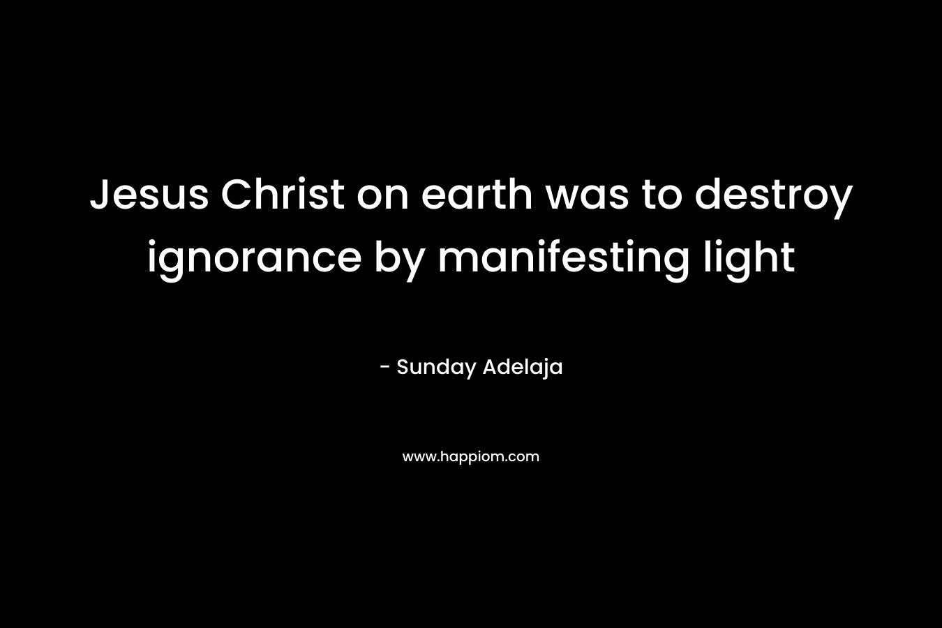 Jesus Christ on earth was to destroy ignorance by manifesting light