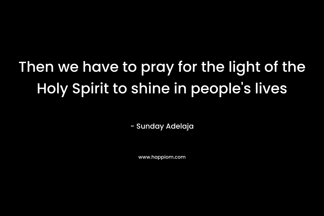 Then we have to pray for the light of the Holy Spirit to shine in people's lives