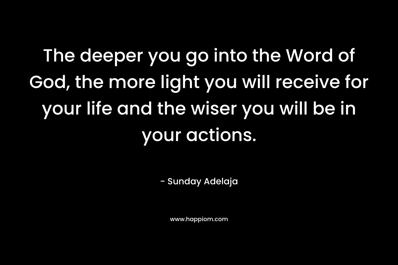 The deeper you go into the Word of God, the more light you will receive for your life and the wiser you will be in your actions.