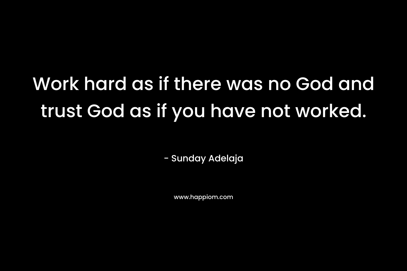 Work hard as if there was no God and trust God as if you have not worked.
