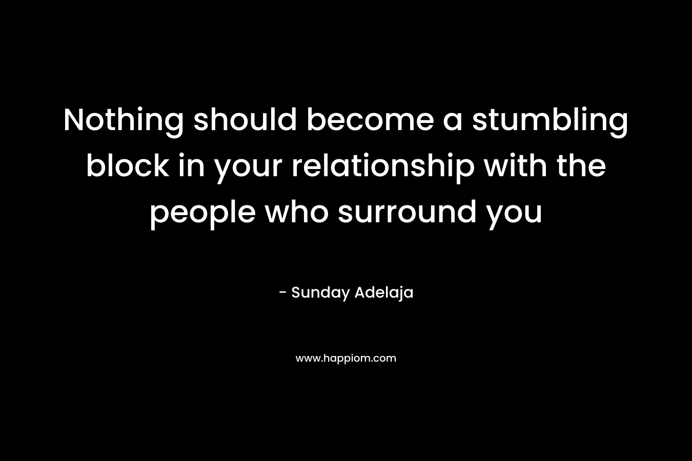 Nothing should become a stumbling block in your relationship with the people who surround you