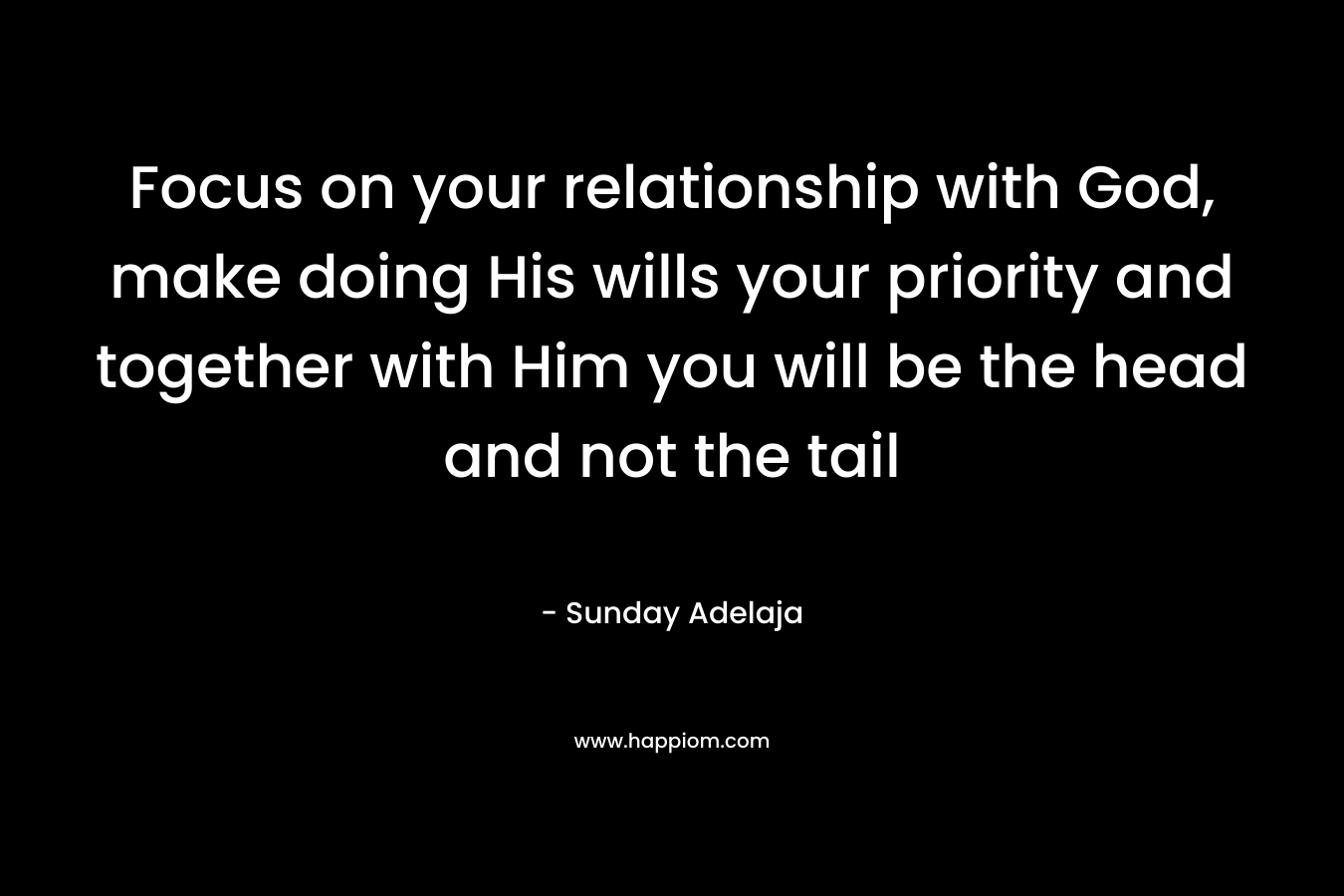 Focus on your relationship with God, make doing His wills your priority and together with Him you will be the head and not the tail – Sunday Adelaja