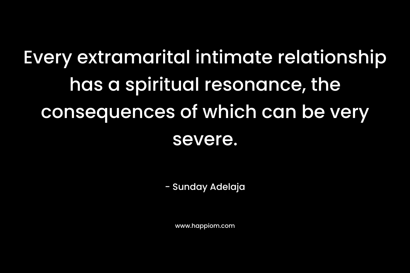Every extramarital intimate relationship has a spiritual resonance, the consequences of which can be very severe. – Sunday Adelaja