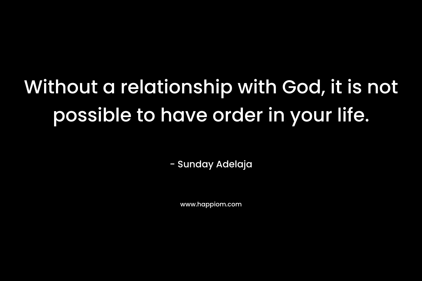 Without a relationship with God, it is not possible to have order in your life.