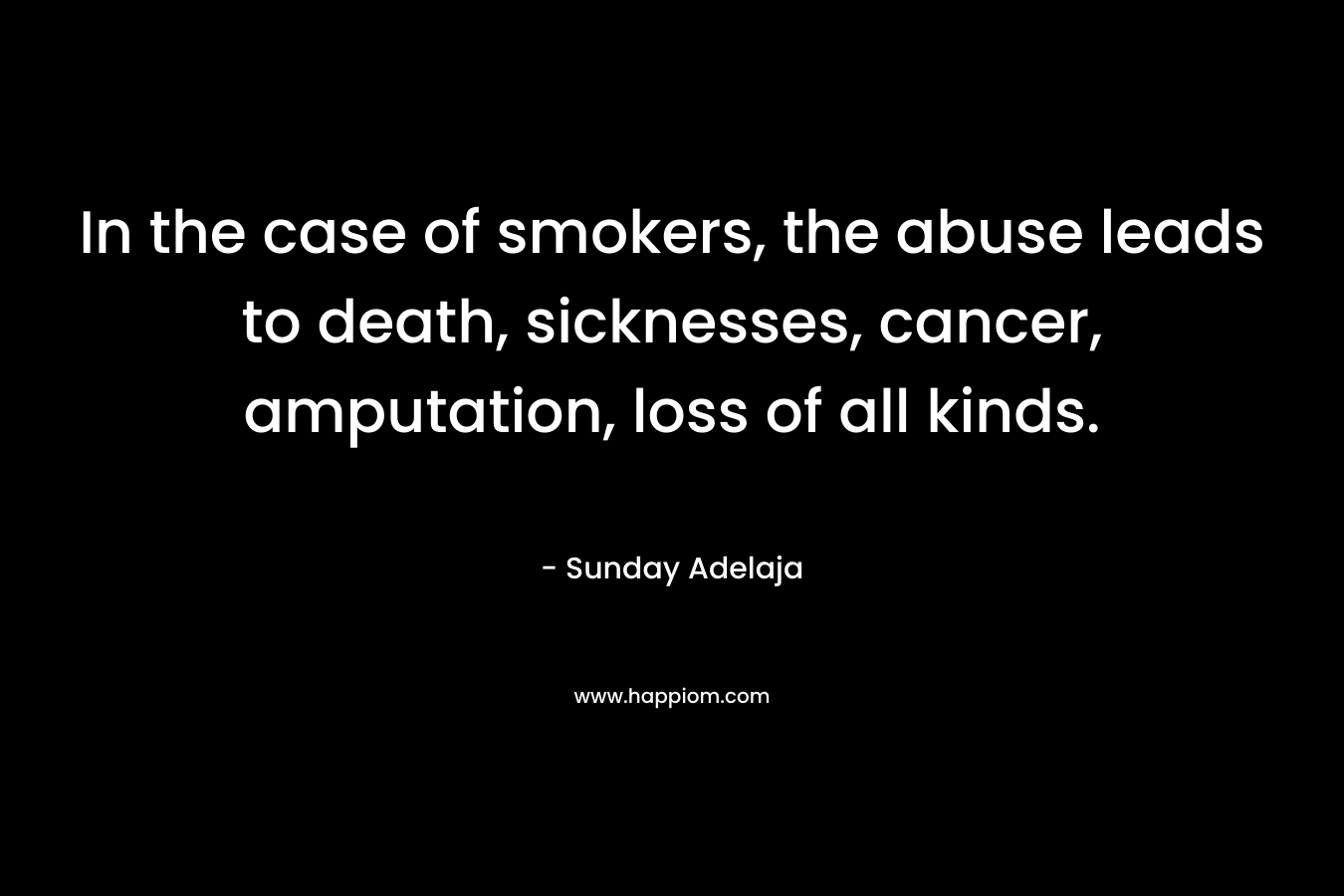 In the case of smokers, the abuse leads to death, sicknesses, cancer, amputation, loss of all kinds.