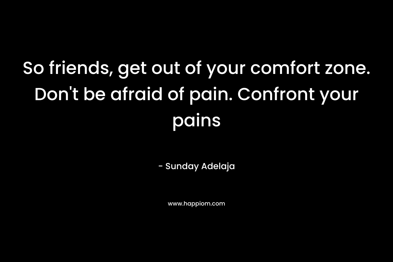 So friends, get out of your comfort zone. Don't be afraid of pain. Confront your pains
