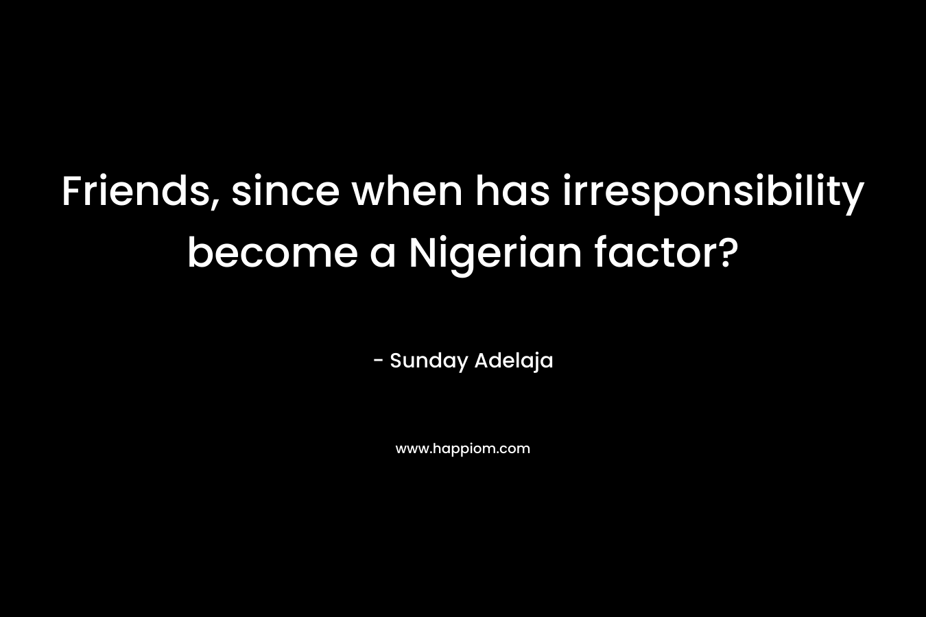 Friends, since when has irresponsibility become a Nigerian factor? – Sunday Adelaja