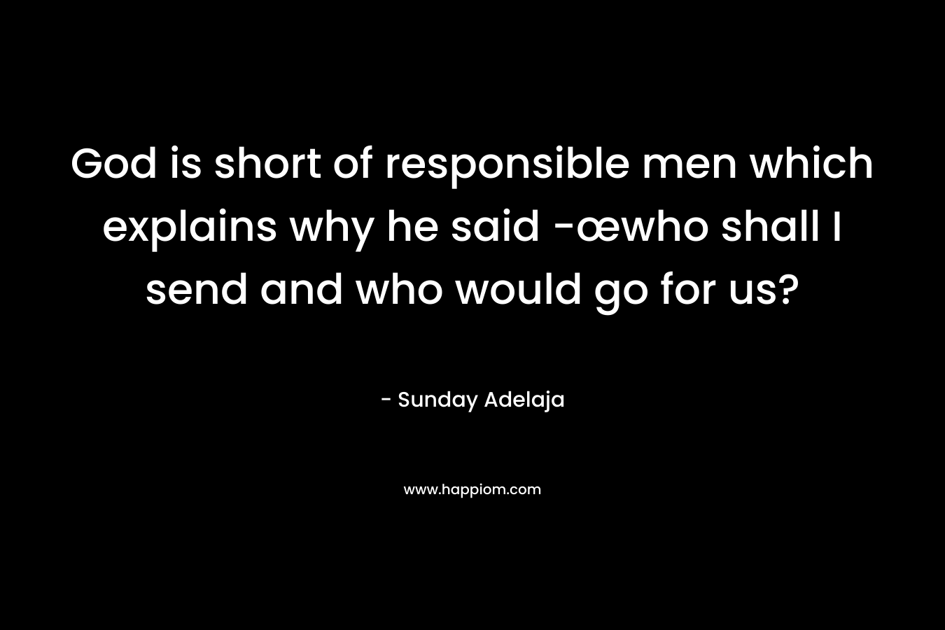 God is short of responsible men which explains why he said -œwho shall I send and who would go for us?