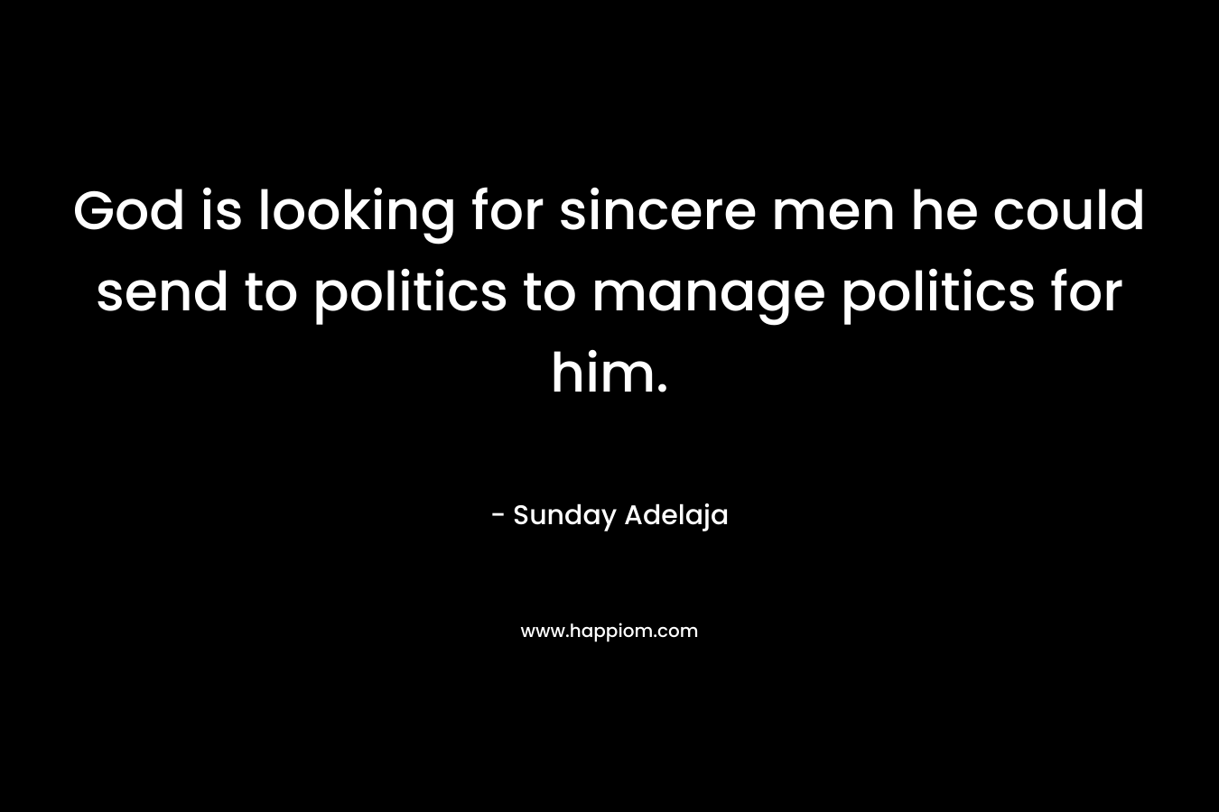 God is looking for sincere men he could send to politics to manage politics for him.
