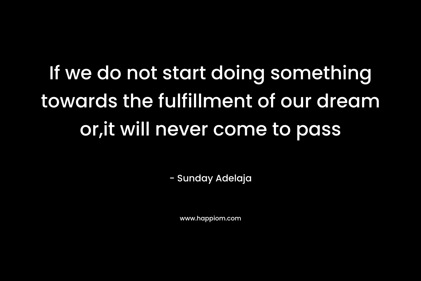 If we do not start doing something towards the fulfillment of our dream or,it will never come to pass
