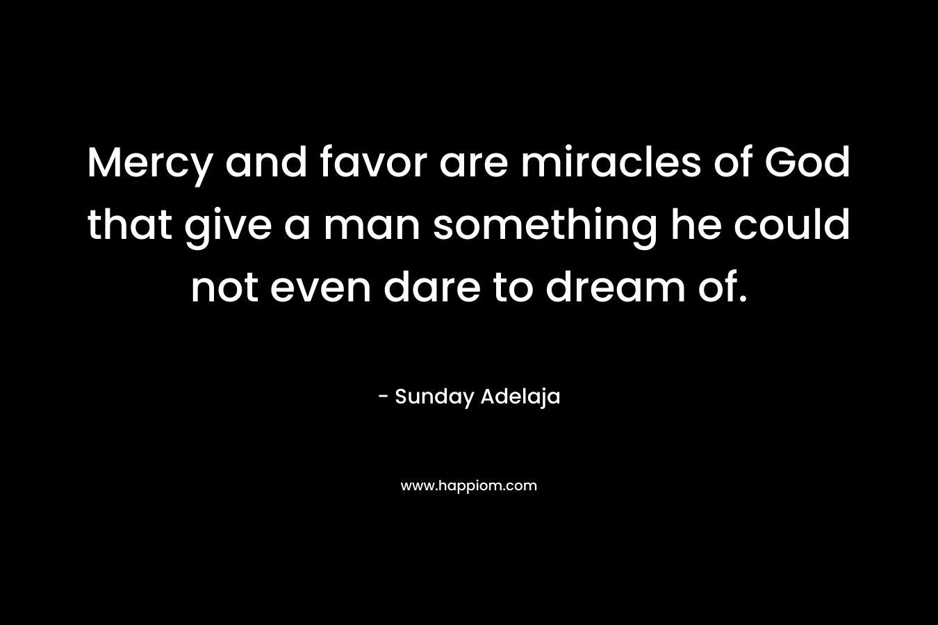 Mercy and favor are miracles of God that give a man something he could not even dare to dream of.