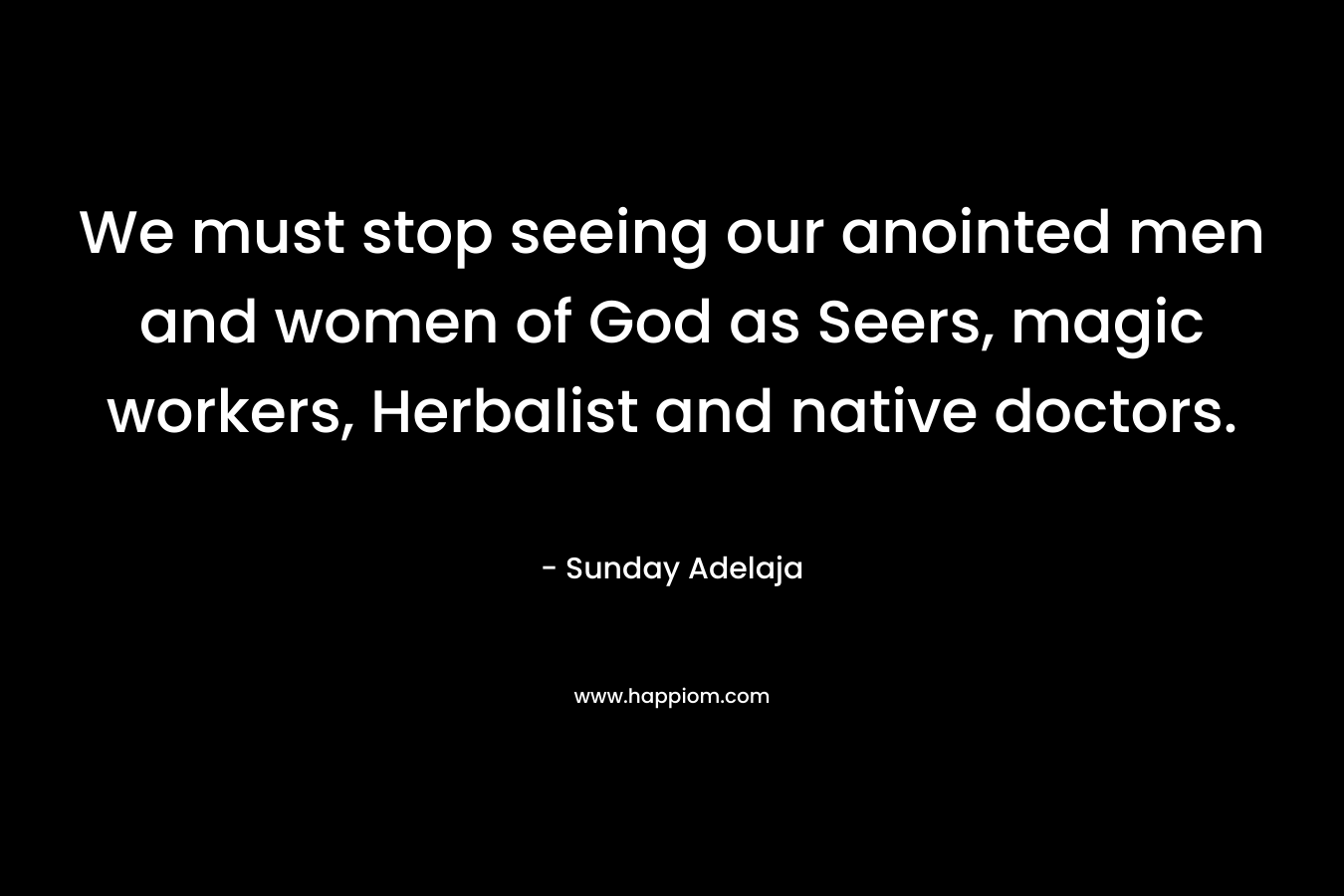 We must stop seeing our anointed men and women of God as Seers, magic workers, Herbalist and native doctors. – Sunday Adelaja