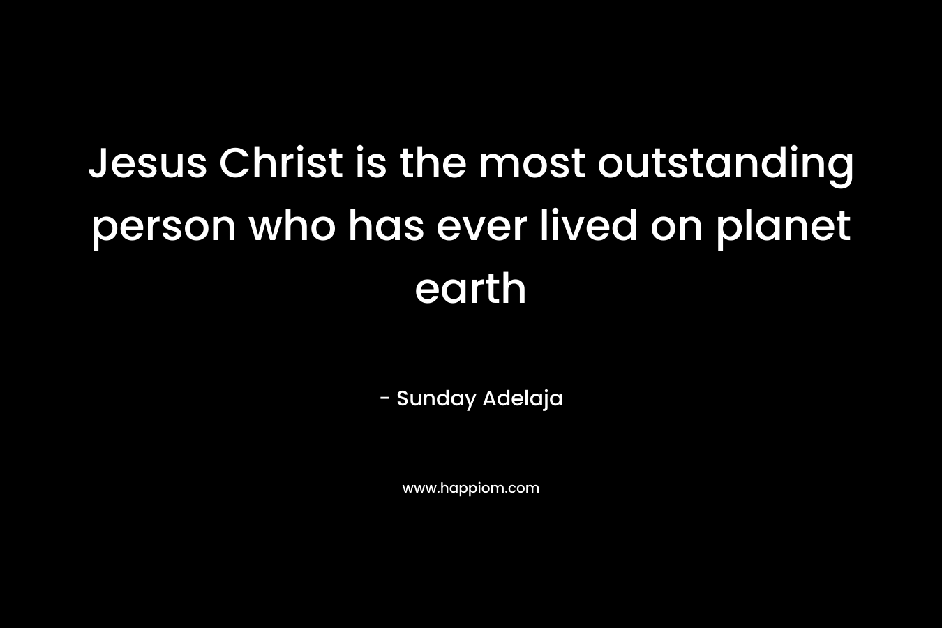 Jesus Christ is the most outstanding person who has ever lived on planet earth