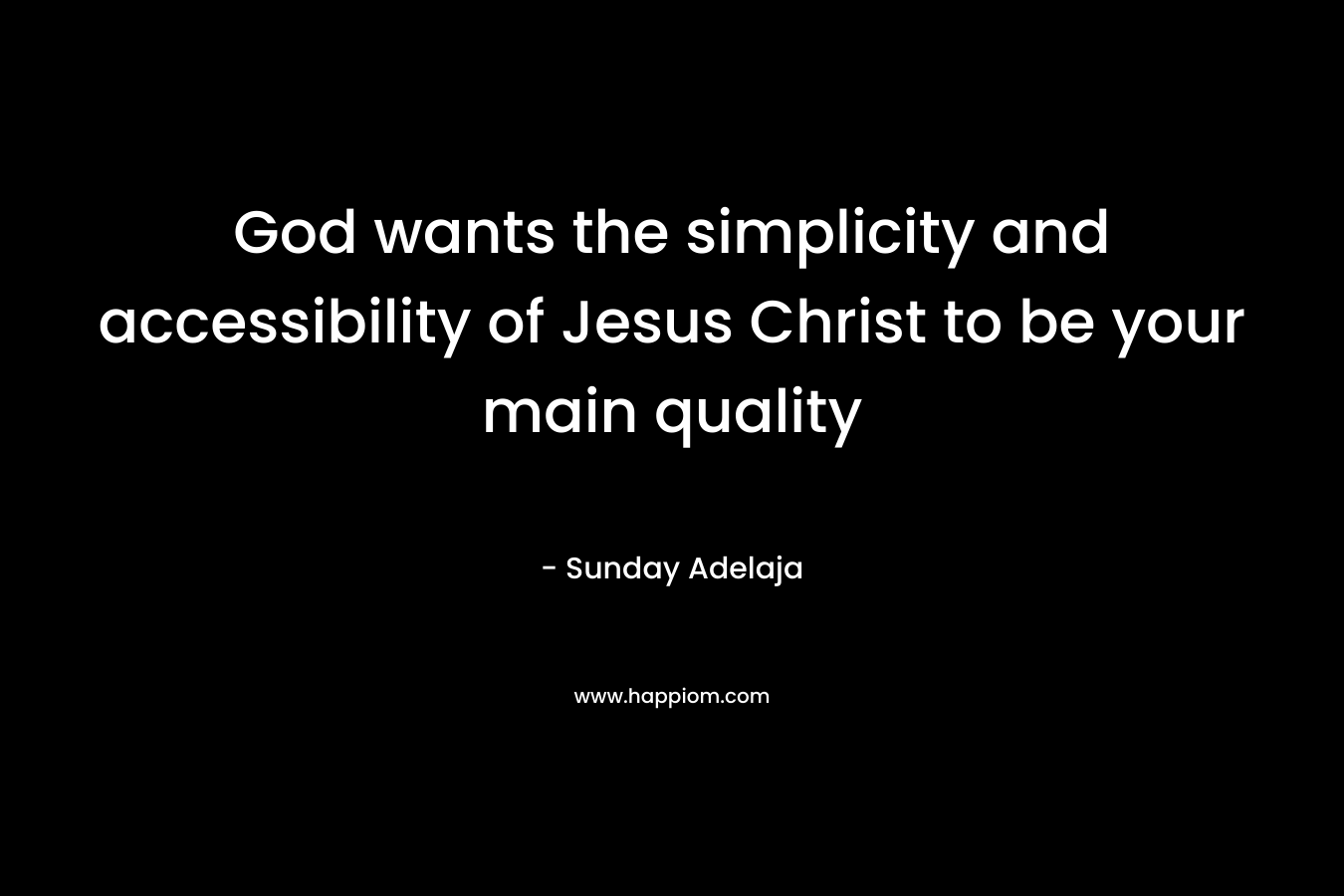 God wants the simplicity and accessibility of Jesus Christ to be your main quality