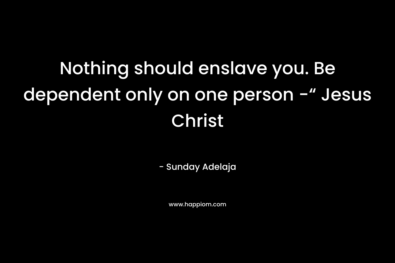 Nothing should enslave you. Be dependent only on one person -“ Jesus Christ