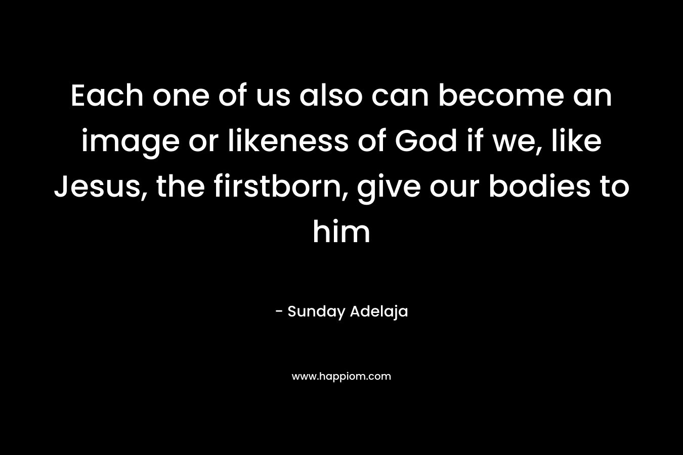 Each one of us also can become an image or likeness of God if we, like Jesus, the firstborn, give our bodies to him – Sunday Adelaja