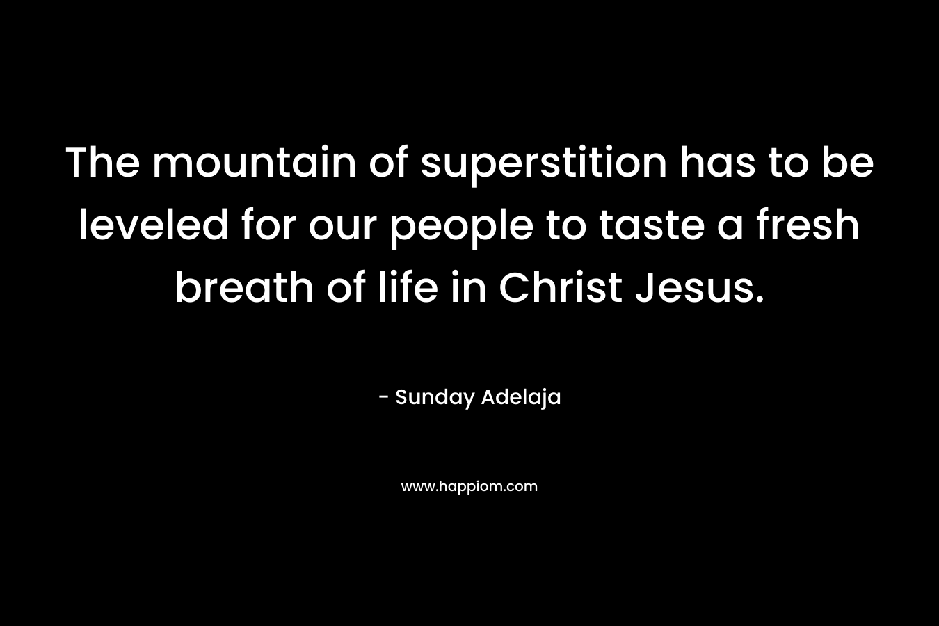 The mountain of superstition has to be leveled for our people to taste a fresh breath of life in Christ Jesus.