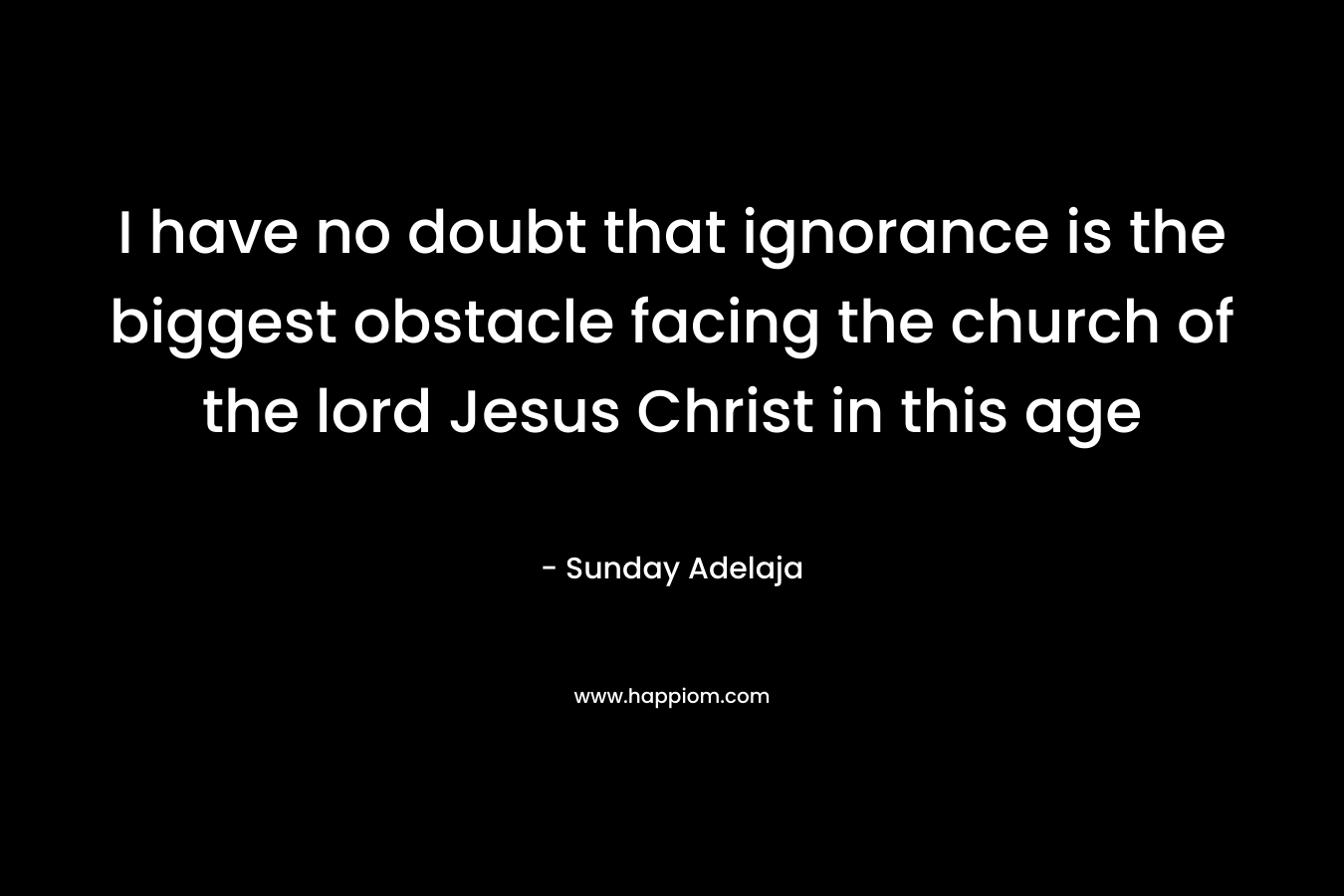 I have no doubt that ignorance is the biggest obstacle facing the church of the lord Jesus Christ in this age