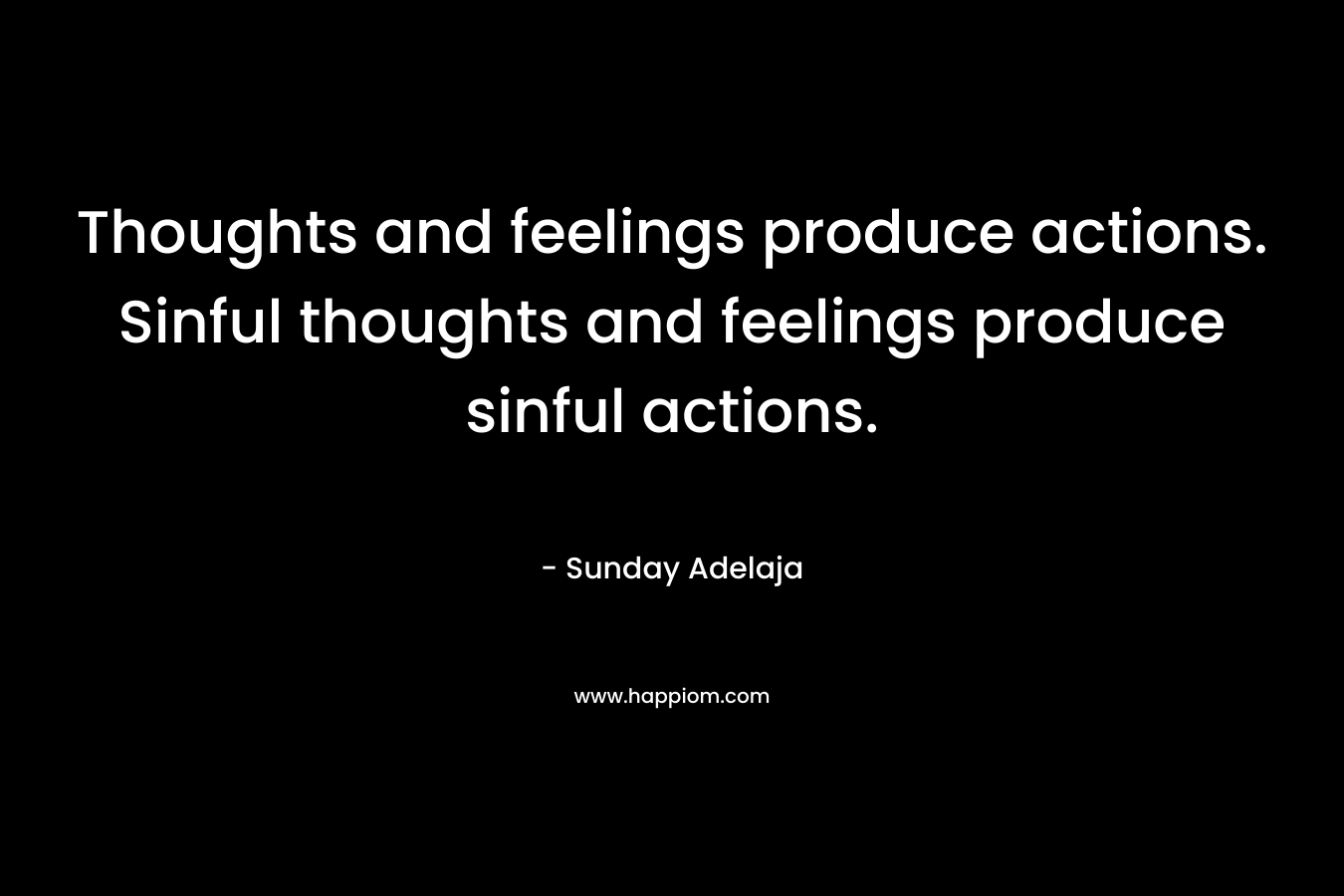 Thoughts and feelings produce actions. Sinful thoughts and feelings produce sinful actions.