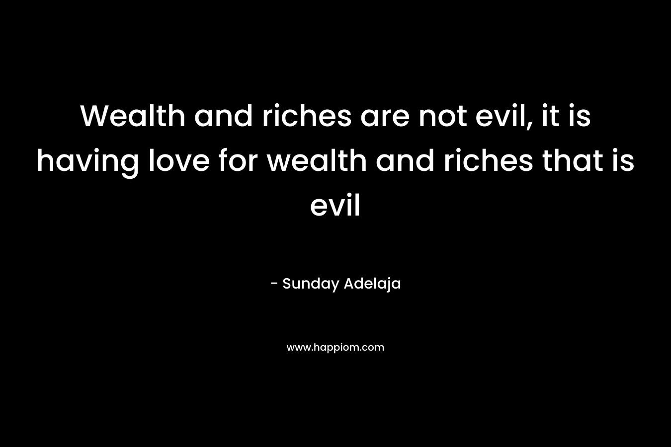 Wealth and riches are not evil, it is having love for wealth and riches that is evil