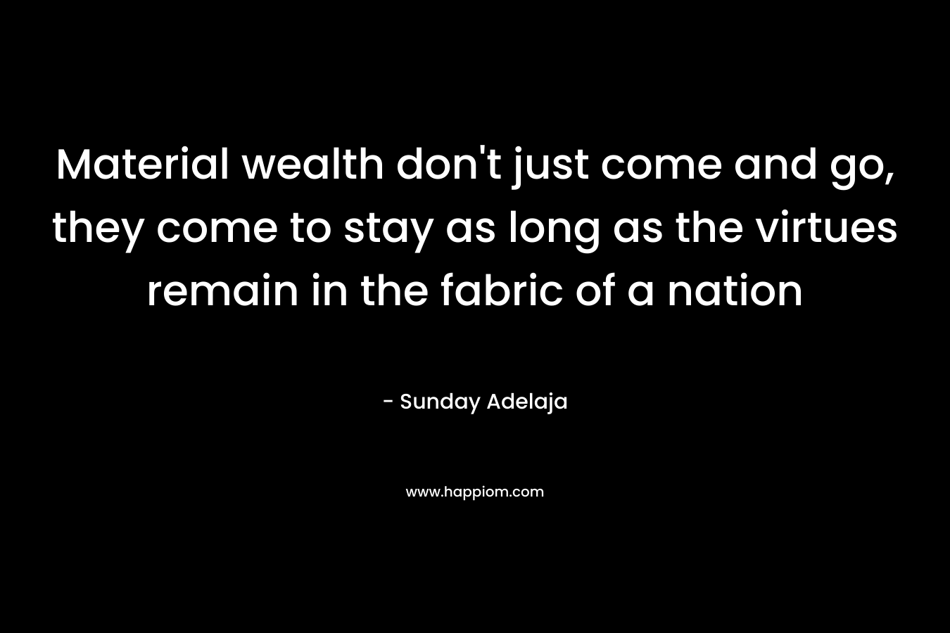 Material wealth don't just come and go, they come to stay as long as the virtues remain in the fabric of a nation