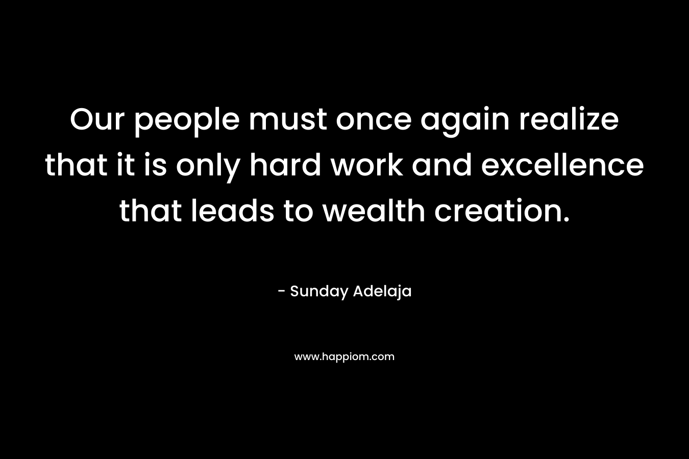 Our people must once again realize that it is only hard work and excellence that leads to wealth creation.