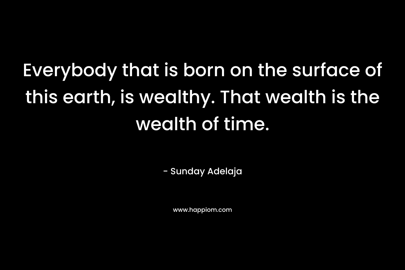 Everybody that is born on the surface of this earth, is wealthy. That wealth is the wealth of time.