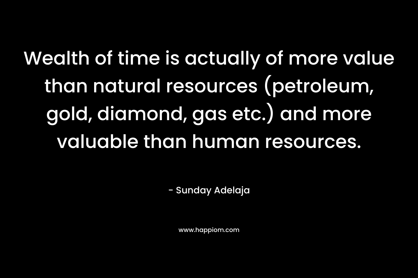 Wealth of time is actually of more value than natural resources (petroleum, gold, diamond, gas etc.) and more valuable than human resources.