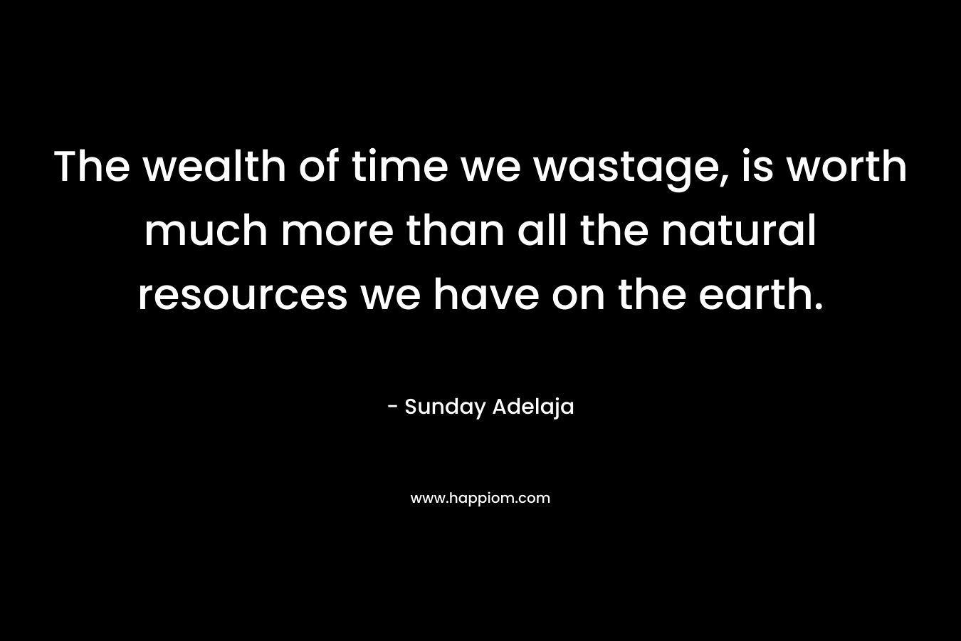 The wealth of time we wastage, is worth much more than all the natural resources we have on the earth.