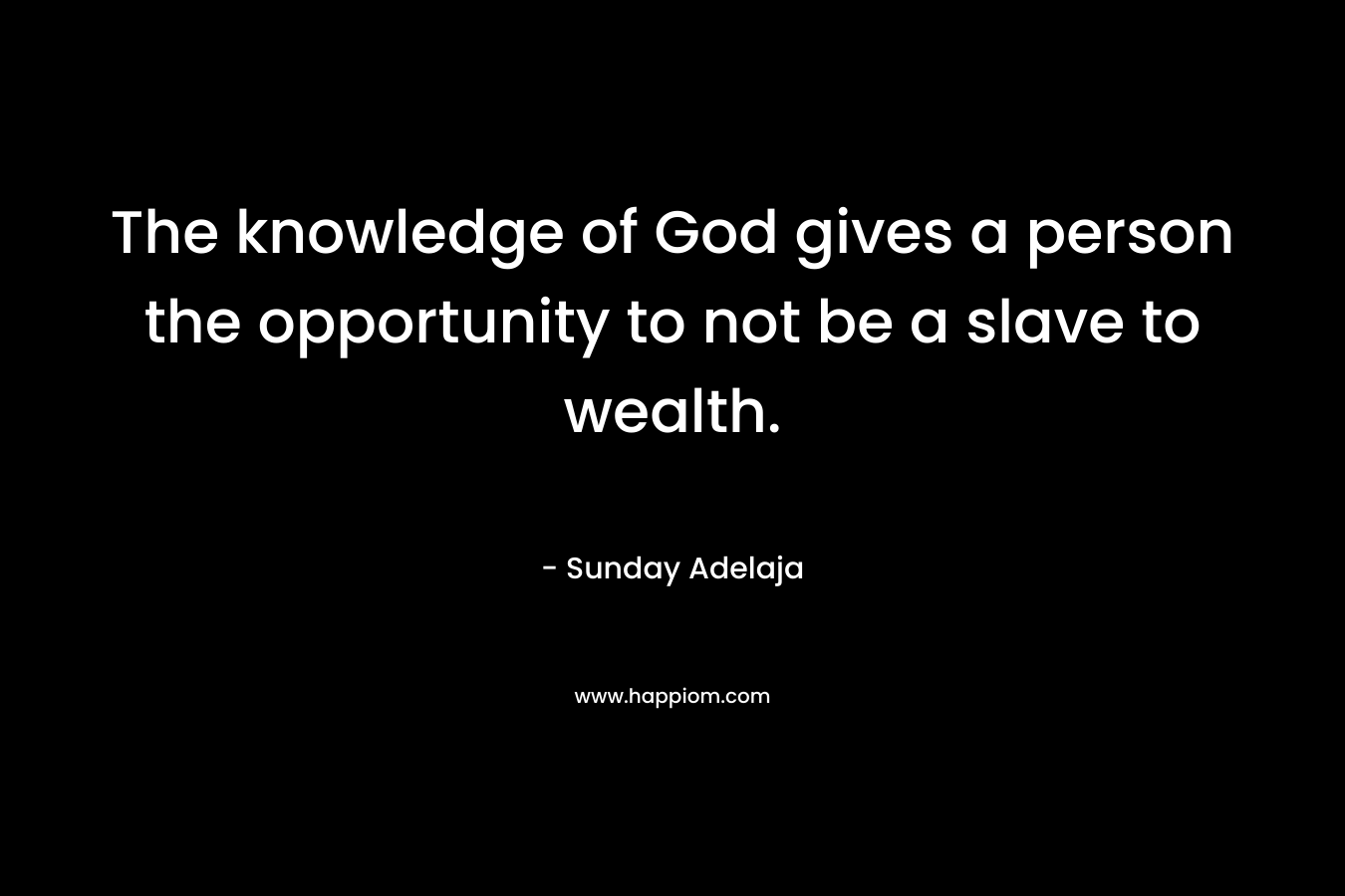 The knowledge of God gives a person the opportunity to not be a slave to wealth.